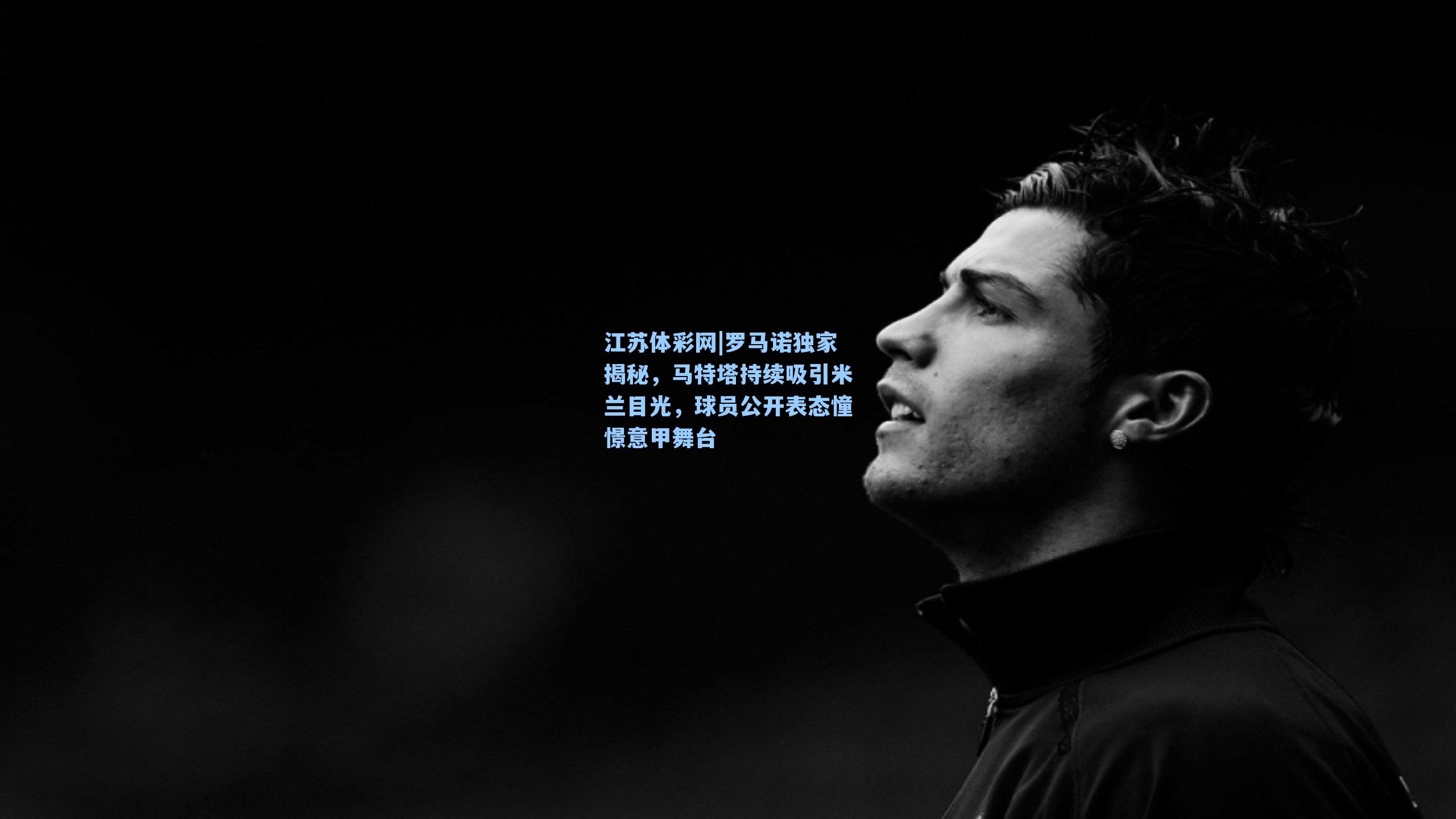 罗马诺独家揭秘，马特塔持续吸引米兰目光，球员公开表态憧憬意甲舞台