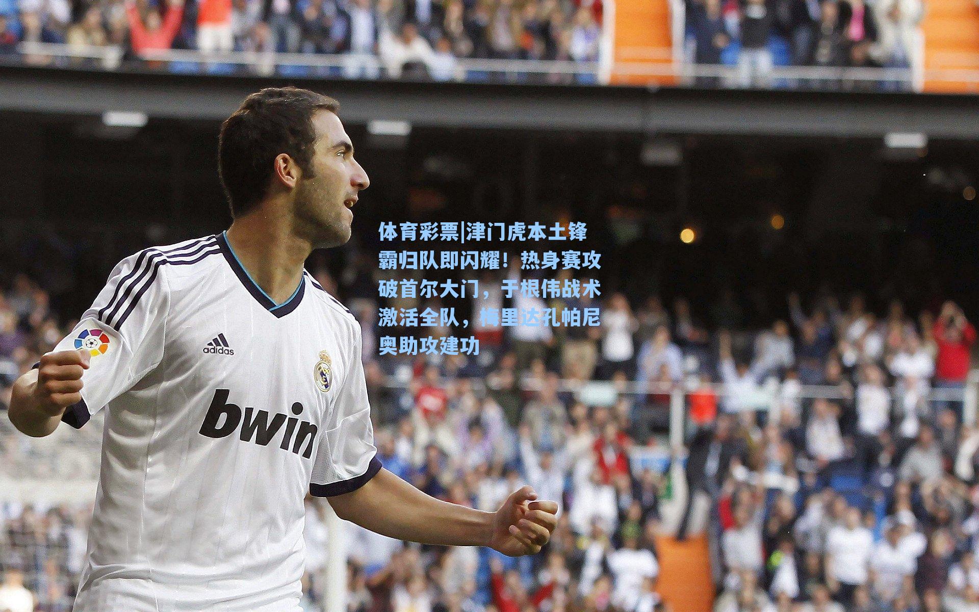 津门虎本土锋霸归队即闪耀！热身赛攻破首尔大门，于根伟战术激活全队，梅里达孔帕尼奥助攻建功