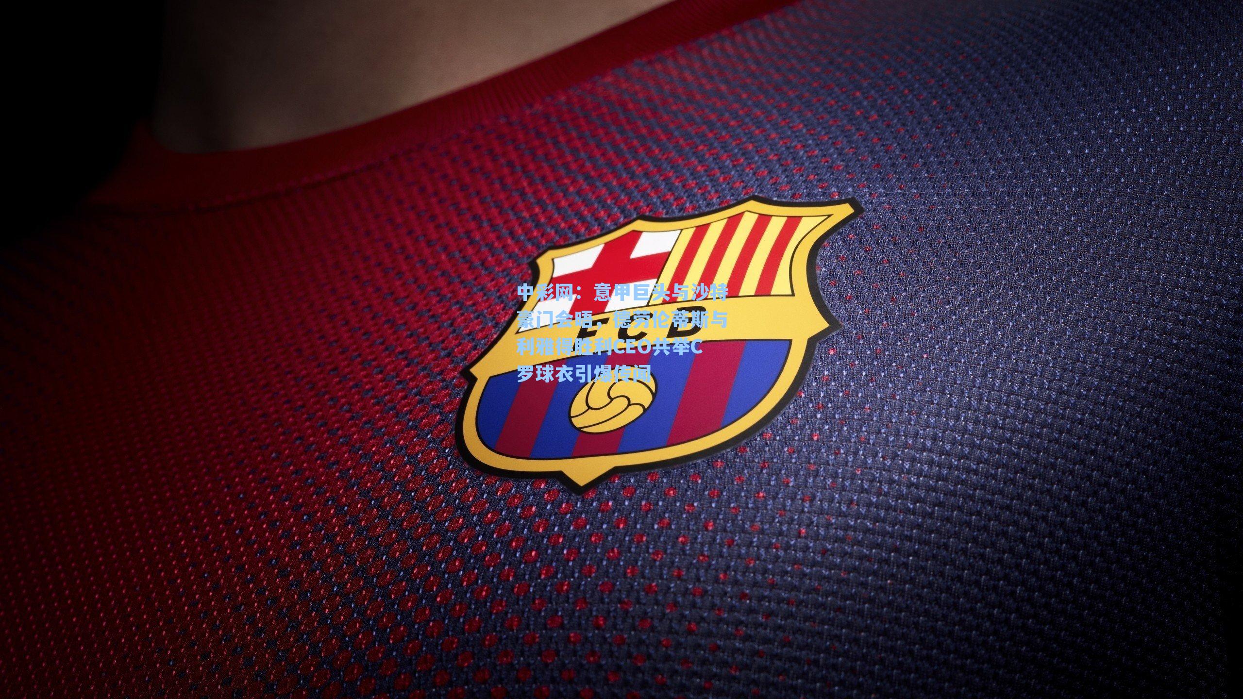 意甲巨头与沙特豪门会晤，德劳伦蒂斯与利雅得胜利CEO共举C罗球衣引爆传闻