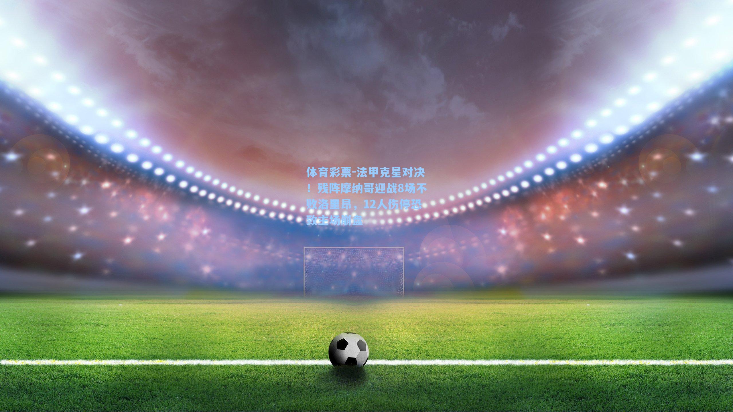 法甲克星对决！残阵摩纳哥迎战8场不败洛里昂，12人伤停恐致主场崩盘