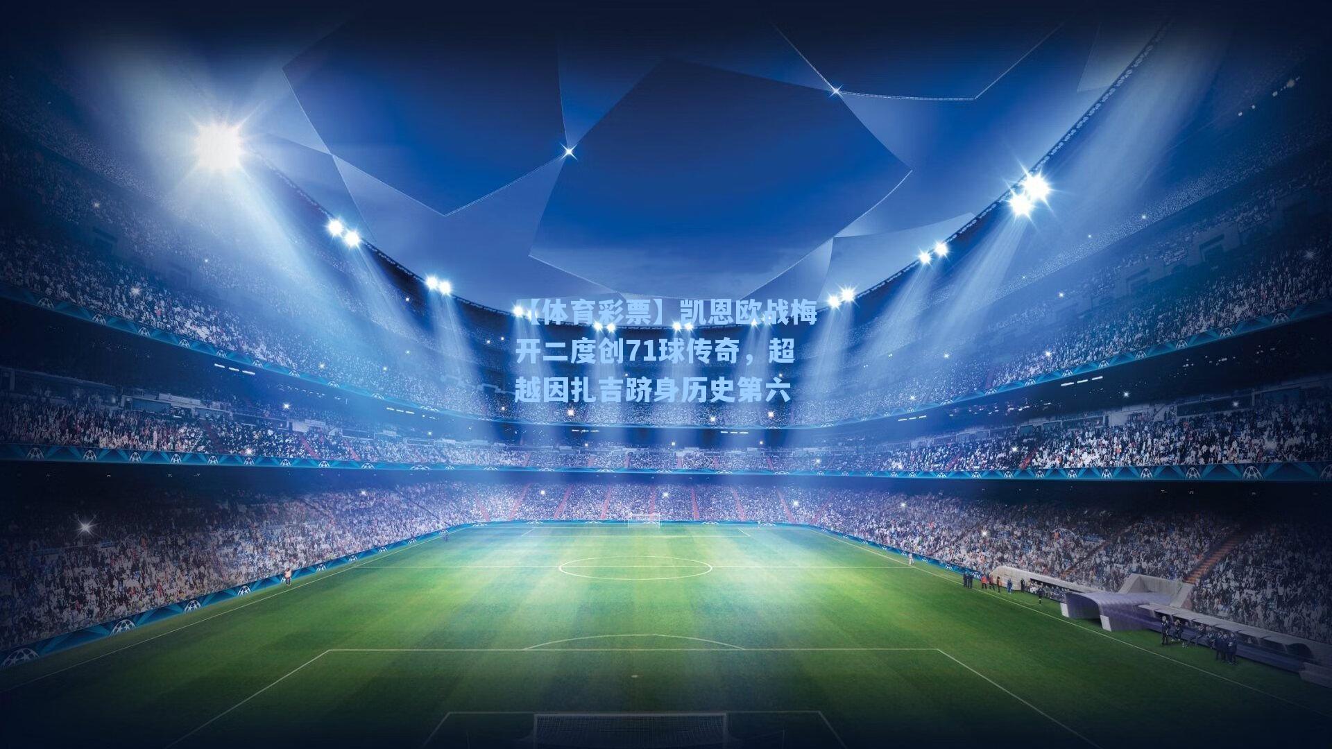 凯恩欧战梅开二度创71球传奇，超越因扎吉跻身历史第六