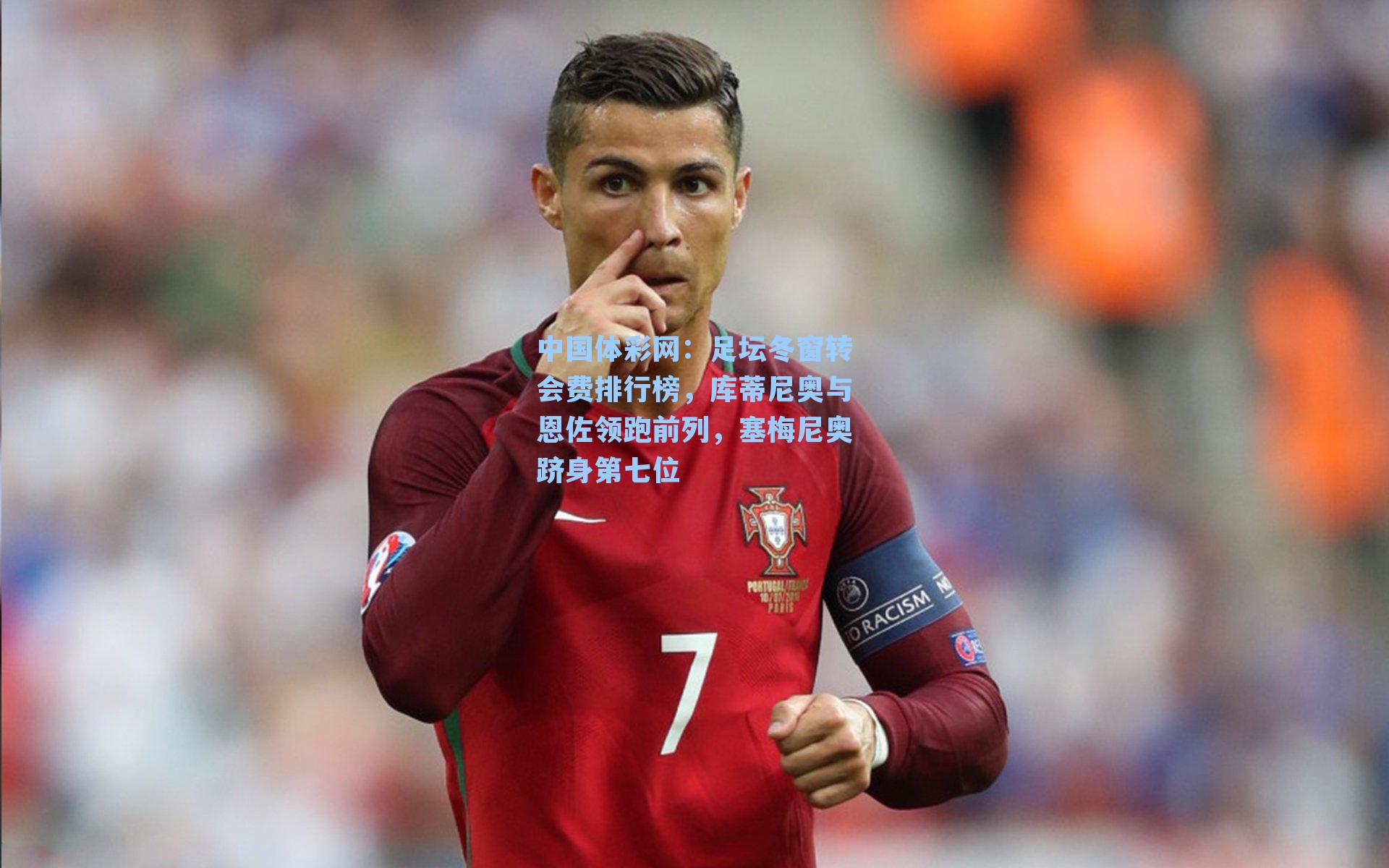足坛冬窗转会费排行榜，库蒂尼奥与恩佐领跑前列，塞梅尼奥跻身第七位