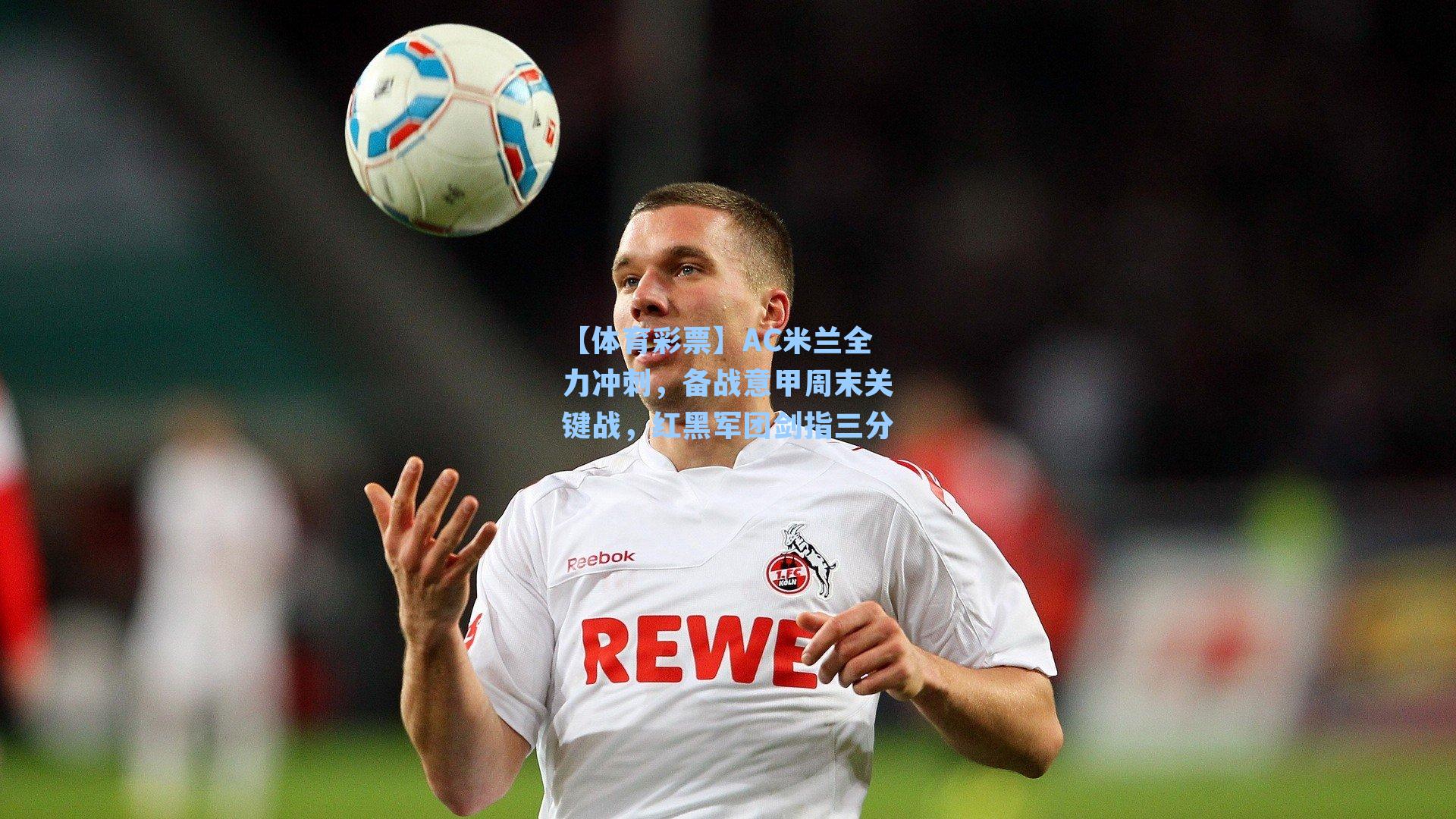 AC米兰全力冲刺，备战意甲周末关键战，红黑军团剑指三分