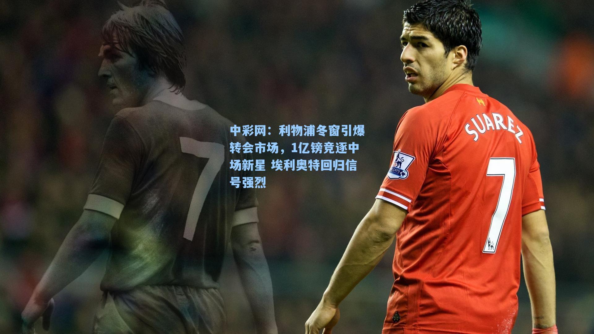 利物浦冬窗引爆转会市场，1亿镑竞逐中场新星 埃利奥特回归信号强烈