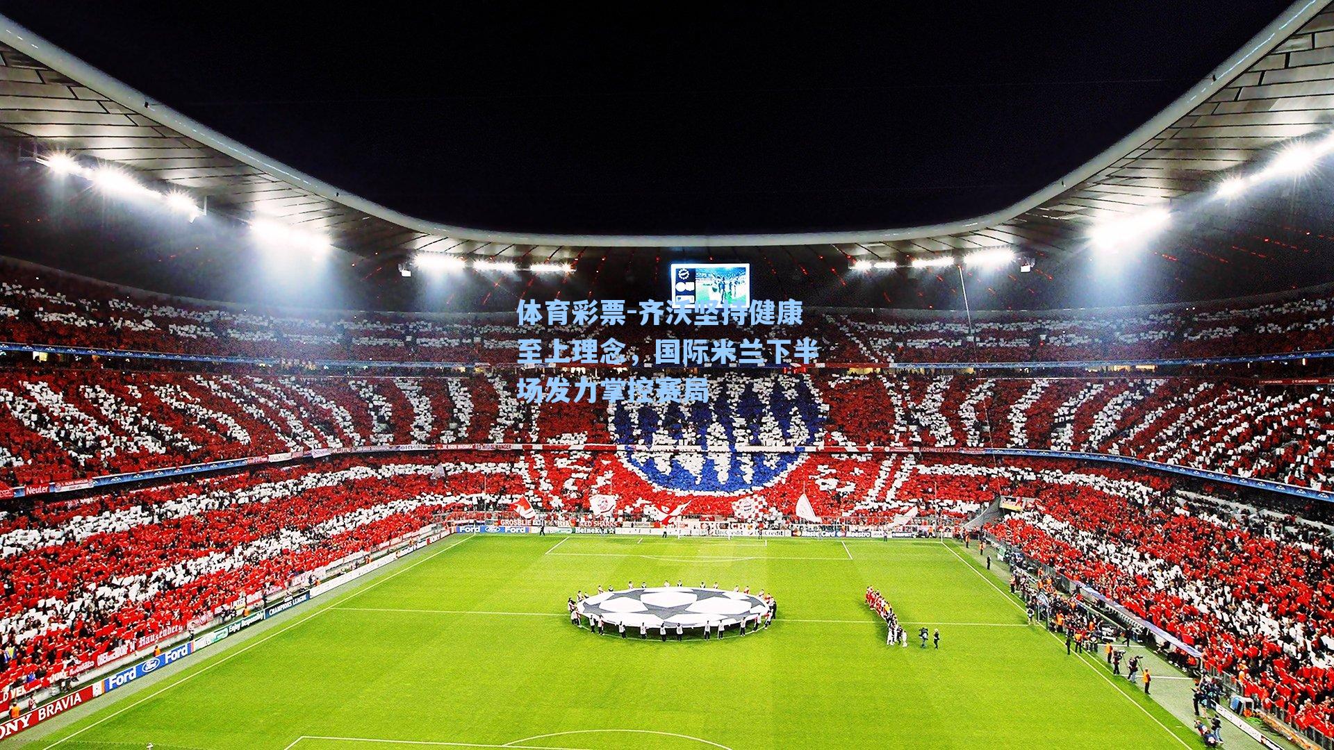 齐沃坚持健康至上理念，国际米兰下半场发力掌控赛局