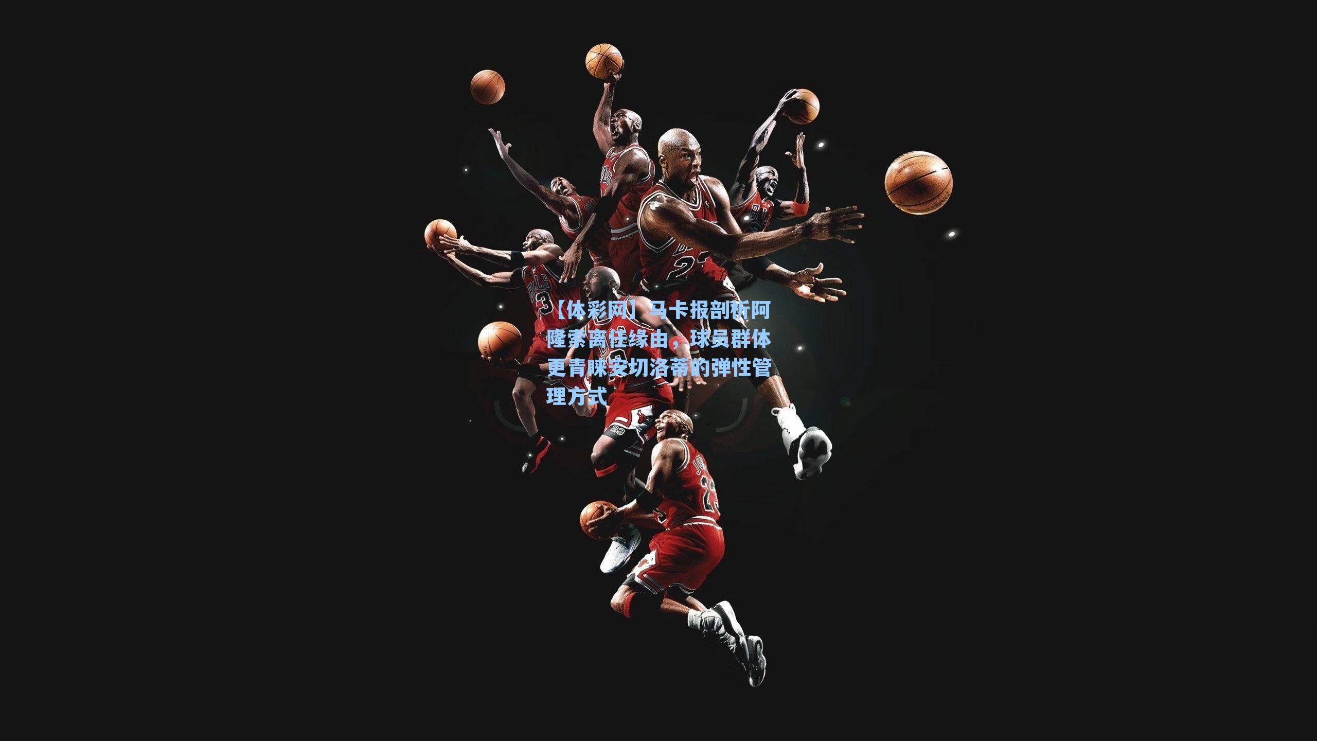 马卡报剖析阿隆索离任缘由，球员群体更青睐安切洛蒂的弹性管理方式